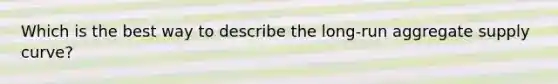 Which is the best way to describe the long-run aggregate supply curve?