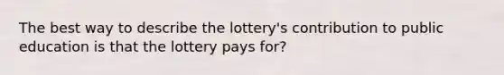 The best way to describe the lottery's contribution to public education is that the lottery pays for?