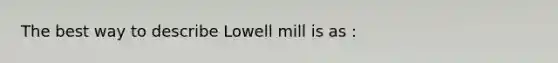 The best way to describe Lowell mill is as :