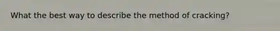 What the best way to describe the method of cracking?