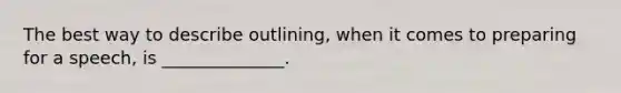 The best way to describe outlining, when it comes to preparing for a speech, is ______________.