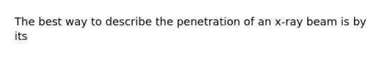 The best way to describe the penetration of an x-ray beam is by its