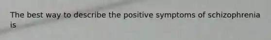 The best way to describe the positive symptoms of schizophrenia is