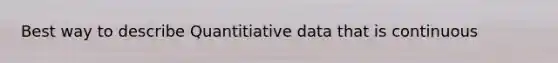 Best way to describe Quantitiative data that is continuous