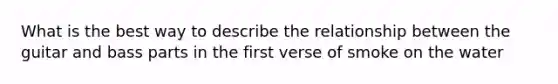 What is the best way to describe the relationship between the guitar and bass parts in the first verse of smoke on the water