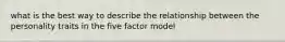 what is the best way to describe the relationship between the personality traits in the five factor model