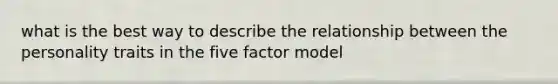 what is the best way to describe the relationship between the personality traits in the five factor model