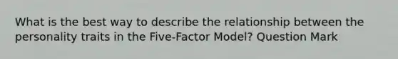 What is the best way to describe the relationship between the personality traits in the Five-Factor Model? Question Mark