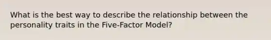 What is the best way to describe the relationship between the personality traits in the Five-Factor Model?