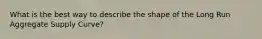 What is the best way to describe the shape of the Long Run Aggregate Supply Curve?