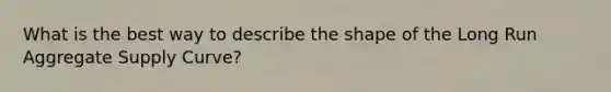 What is the best way to describe the shape of the Long Run Aggregate Supply Curve?