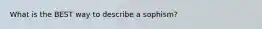 What is the BEST way to describe a sophism?