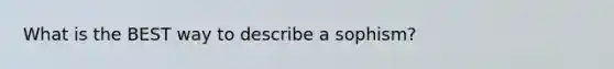 What is the BEST way to describe a sophism?