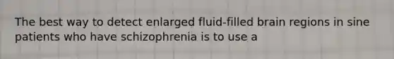 The best way to detect enlarged fluid-filled brain regions in sine patients who have schizophrenia is to use a