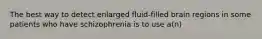 The best way to detect enlarged fluid-filled brain regions in some patients who have schizophrenia is to use a(n)