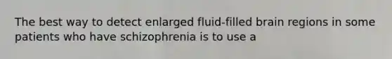 The best way to detect enlarged fluid-filled brain regions in some patients who have schizophrenia is to use a