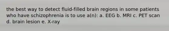 the best way to detect fluid-filled brain regions in some patients who have schizophrenia is to use a(n): a. EEG b. MRI c. PET scan d. brain lesion e. X-ray