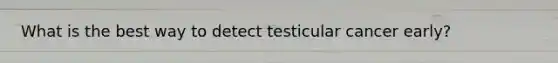 What is the best way to detect testicular cancer early?
