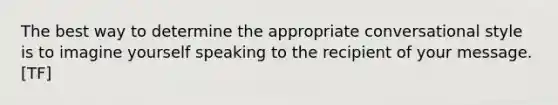 The best way to determine the appropriate conversational style is to imagine yourself speaking to the recipient of your message. [TF]