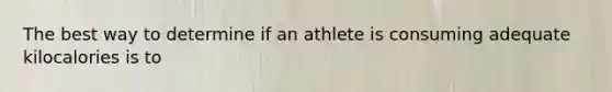 The best way to determine if an athlete is consuming adequate kilocalories is to