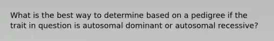 What is the best way to determine based on a pedigree if the trait in question is autosomal dominant or autosomal recessive?