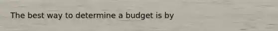 The best way to determine a budget is by