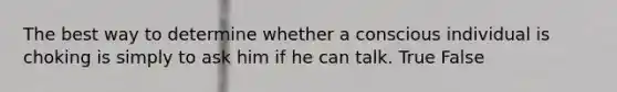 The best way to determine whether a conscious individual is choking is simply to ask him if he can talk. True False