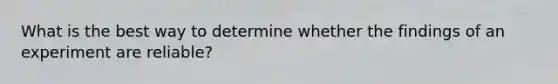 What is the best way to determine whether the findings of an experiment are reliable?