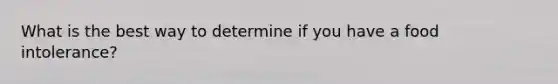 What is the best way to determine if you have a food intolerance?