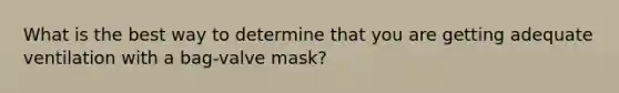 What is the best way to determine that you are getting adequate ventilation with a​ bag-valve mask?