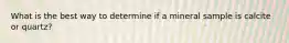 What is the best way to determine if a mineral sample is calcite or quartz?