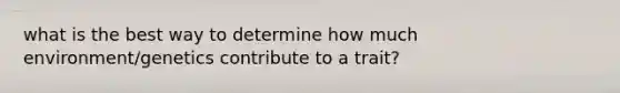 what is the best way to determine how much environment/genetics contribute to a trait?