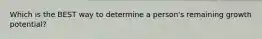 Which is the BEST way to determine a person's remaining growth potential?