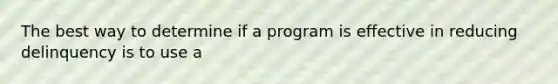 The best way to determine if a program is effective in reducing delinquency is to use a