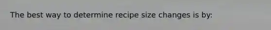 The best way to determine recipe size changes is by: