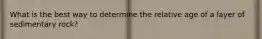 What is the best way to determine the relative age of a layer of sedimentary rock?