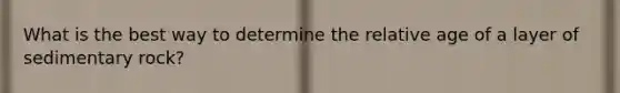 What is the best way to determine the relative age of a layer of sedimentary rock?