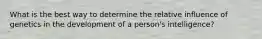 What is the best way to determine the relative influence of genetics in the development of a person's intelligence?