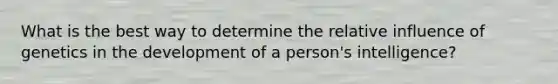 What is the best way to determine the relative influence of genetics in the development of a person's intelligence?