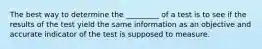 The best way to determine the _________ of a test is to see if the results of the test yield the same information as an objective and accurate indicator of the test is supposed to measure.