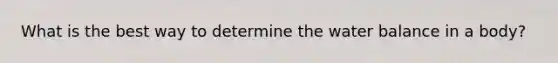 What is the best way to determine the water balance in a body?