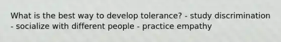 What is the best way to develop tolerance? - study discrimination - socialize with different people - practice empathy