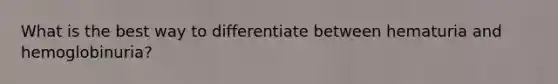 What is the best way to differentiate between hematuria and hemoglobinuria?