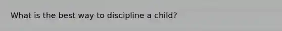 What is the best way to discipline a child?