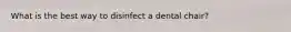 What is the best way to disinfect a dental chair?