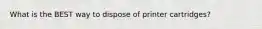 What is the BEST way to dispose of printer cartridges?