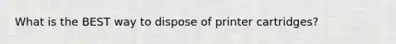 What is the BEST way to dispose of printer cartridges?