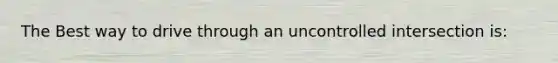 The Best way to drive through an uncontrolled intersection is: