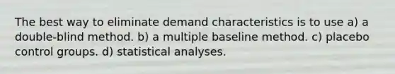 The best way to eliminate demand characteristics is to use a) a double-blind method. b) a multiple baseline method. c) placebo control groups. d) statistical analyses.