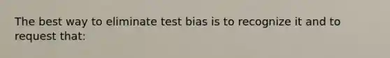 The best way to eliminate test bias is to recognize it and to request that: